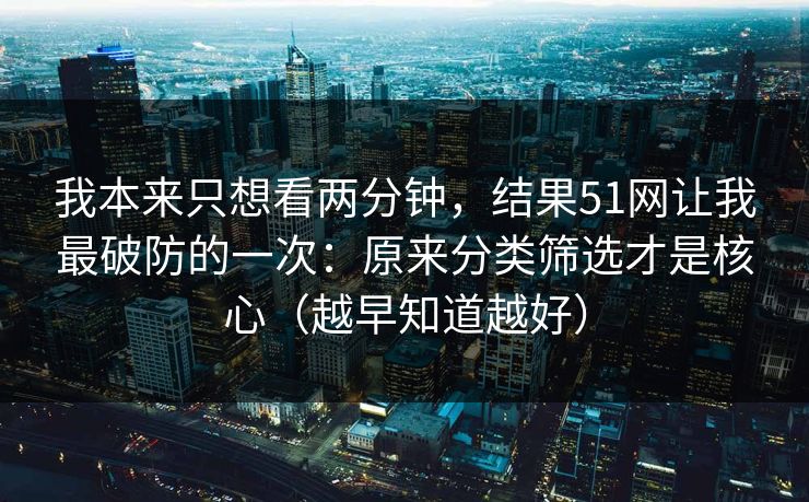 我本来只想看两分钟，结果51网让我最破防的一次：原来分类筛选才是核心（越早知道越好）