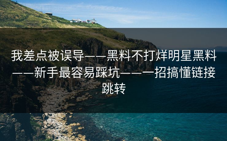 我差点被误导——黑料不打烊明星黑料——新手最容易踩坑——一招搞懂链接跳转