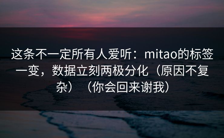 这条不一定所有人爱听:mitao的标签一变,数据立刻两极分化(原因不复杂)(你会回来谢我) 这条不一定所有人爱听:mitao的标签一变,数据立刻两极分化(原因不复杂)(你会回来谢我)