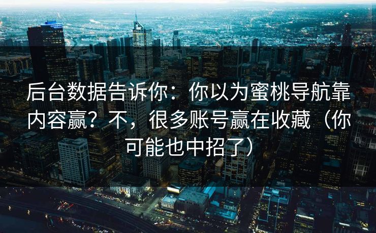 后台数据告诉你:你以为蜜桃导航靠内容赢?不,很多账号赢在收藏(你可能也中招了) 后台数据告诉你:你以为蜜桃导航靠内容赢?不,很多账号赢在收藏(你可能也中招了)