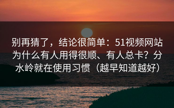 别再猜了,结论很简单:51视频网站为什么有人用得很顺、有人总卡?分水岭就在使用习惯(越早知道越好) 别再猜了,结论很简单:51视频网站为什么有人用得很顺、有人总卡?分水岭就在使用习惯(越早知道越好)
