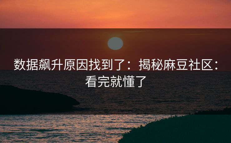 数据飙升原因找到了：揭秘麻豆社区：看完就懂了