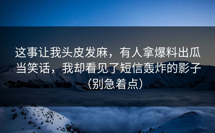这事让我头皮发麻,有人拿爆料出瓜当笑话,我却看见了短信轰炸的影子(别急着点) 这事让我头皮发麻,有人拿爆料出瓜当笑话,我却看见了短信轰炸的影子(别急着点)