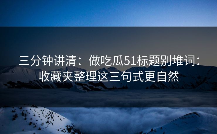 三分钟讲清:做吃瓜51标题别堆词:收藏夹整理这三句式更自然 三分钟讲清:做吃瓜51标题别堆词:收藏夹整理这三句式更自然