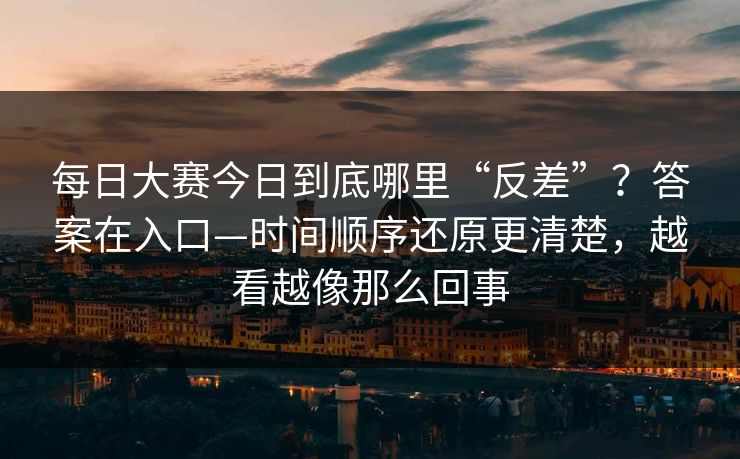 每日大赛今日到底哪里“反差”？答案在入口—时间顺序还原更清楚，越看越像那么回事
