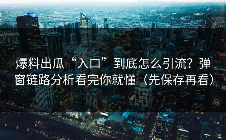 爆料出瓜“入口”到底怎么引流？弹窗链路分析看完你就懂（先保存再看）