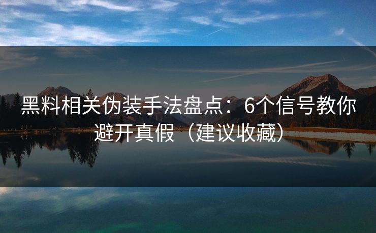 黑料相关伪装手法盘点：6个信号教你避开真假（建议收藏）