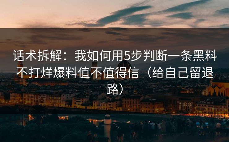 话术拆解：我如何用5步判断一条黑料不打烊爆料值不值得信（给自己留退路）