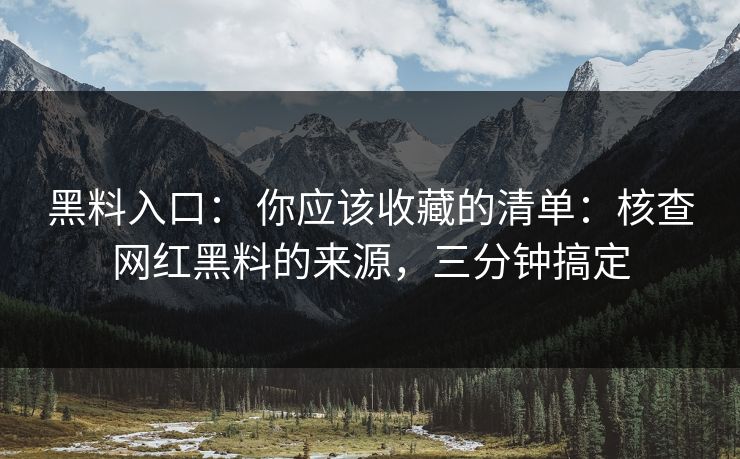 黑料入口： 你应该收藏的清单：核查网红黑料的来源，三分钟搞定