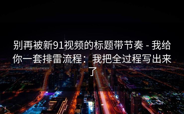 别再被新91视频的标题带节奏 - 我给你一套排雷流程:我把全过程写出来了 别再被新91视频的标题带节奏 - 我给你一套排雷流程:我把全过程写出来了