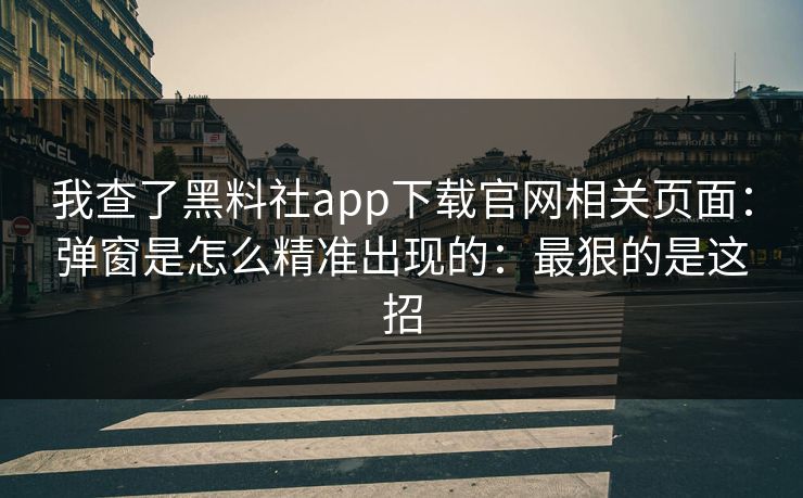 我查了黑料社app下载官网相关页面：弹窗是怎么精准出现的：最狠的是这招