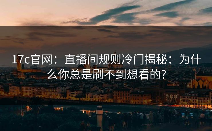 17c官网：直播间规则冷门揭秘：为什么你总是刷不到想看的?