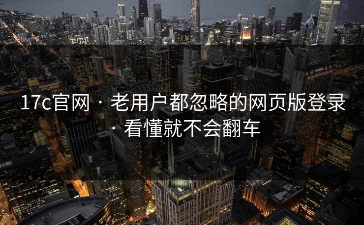 17c官网 · 老用户都忽略的网页版登录 · 看懂就不会翻车 17c官网 · 老用户都忽略的网页版登录 · 看懂就不会翻车