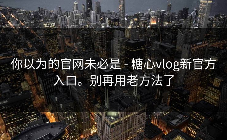 你以为的官网未必是 - 糖心vlog新官方入口。别再用老方法了 你以为的官网未必是 - 糖心vlog新官方入口。别再用老方法了