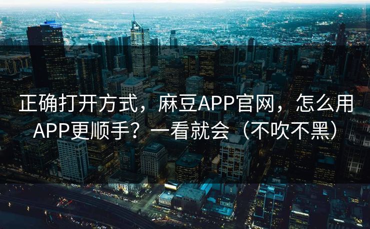 正确打开方式，麻豆APP官网，怎么用APP更顺手？一看就会（不吹不黑）