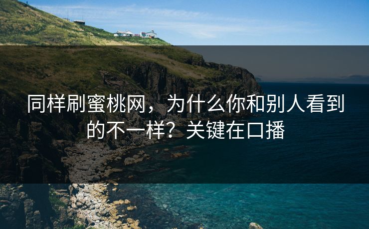 同样刷蜜桃网,为什么你和别人看到的不一样?关键在口播 同样刷蜜桃网,为什么你和别人看到的不一样?关键在口播