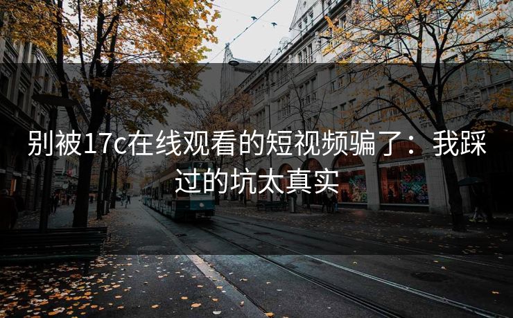 别被17c在线观看的短视频骗了:我踩过的坑太真实 别被17c在线观看的短视频骗了:我踩过的坑太真实