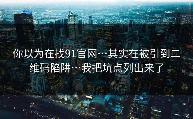 你以为在找91官网…其实在被引到二维码陷阱…我把坑点列出来了