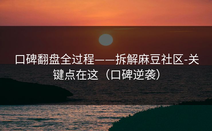 口碑翻盘全过程——拆解麻豆社区-关键点在这（口碑逆袭）