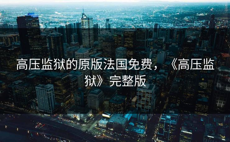 高压监狱的原版法国免费，《高压监狱》完整版