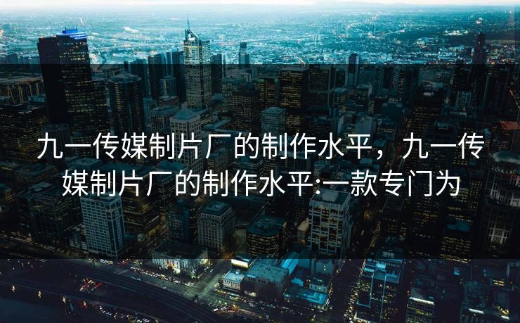 九一传媒制片厂的制作水平，九一传媒制片厂的制作水平:一款专门为