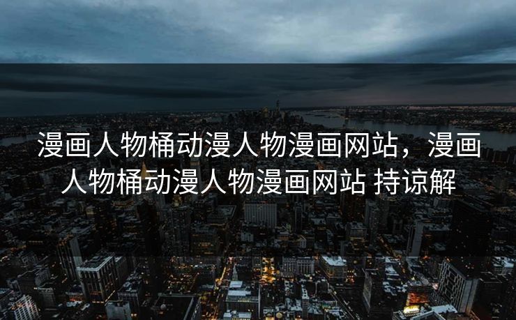 漫画人物桶动漫人物漫画网站,漫画人物桶动漫人物漫画网站 持谅解 漫画人物桶动漫人物漫画网站,漫画人物桶动漫人物漫画网站 持谅解