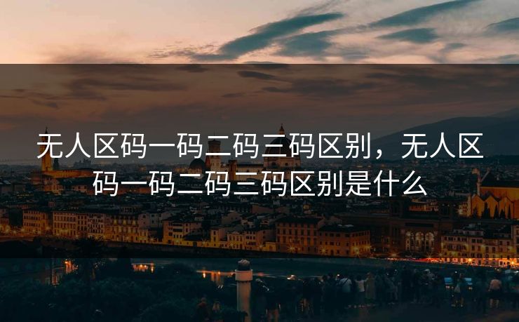 无人区码一码二码三码区别，无人区码一码二码三码区别是什么
