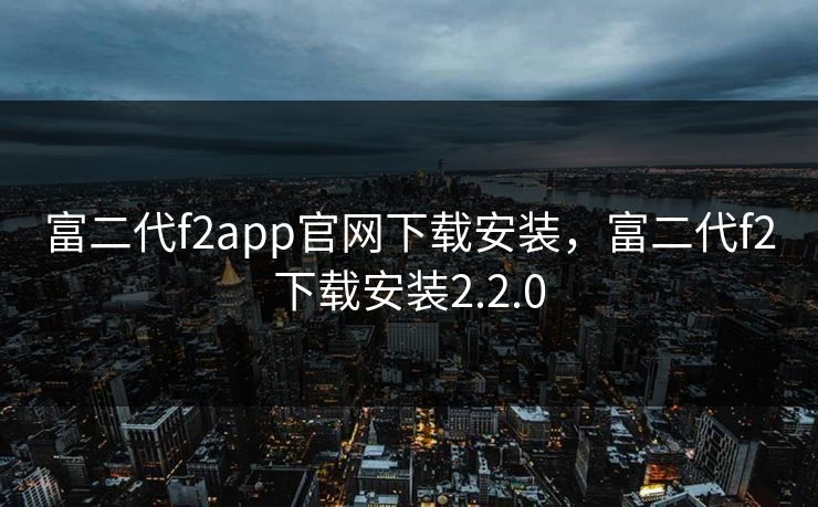 富二代f2app官网下载安装，富二代f2下载安装2.2.0