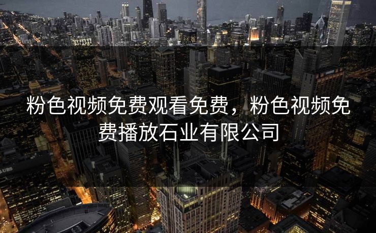 粉色视频免费观看免费，粉色视频免费播放石业有限公司