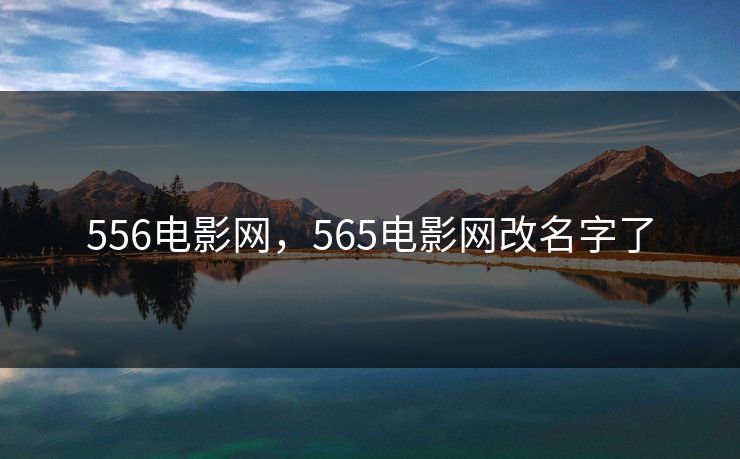 556电影网,565电影网改名字了 556电影网,565电影网改名字了