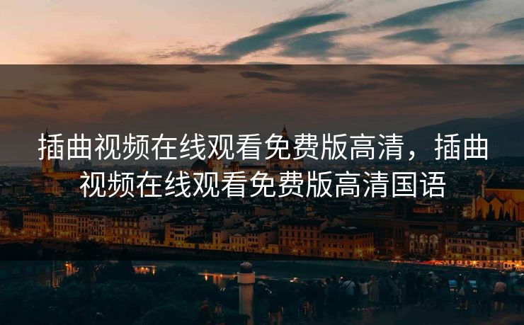插曲视频在线观看免费版高清,插曲视频在线观看免费版高清国语 插曲视频在线观看免费版高清,插曲视频在线观看免费版高清国语
