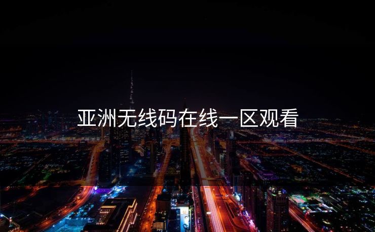 亚洲无线码在线一区观看 亚洲无线码在线一区观看