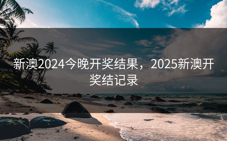 新澳2024今晚开奖结果,2025新澳开奖结记录 新澳2024今晚开奖结果,2025新澳开奖结记录