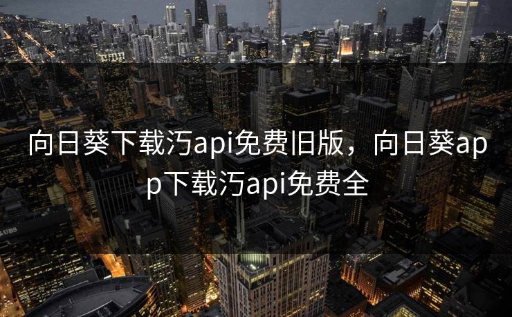向日葵下载汅api免费旧版，向日葵app下载汅api免费全