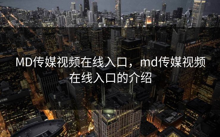 MD传媒视频在线入口,md传媒视频在线入口的介绍 MD传媒视频在线入口,md传媒视频在线入口的介绍