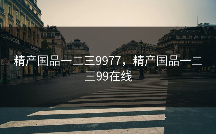 精产国品一二三9977,精产国品一二三99在线 精产国品一二三9977,精产国品一二三99在线