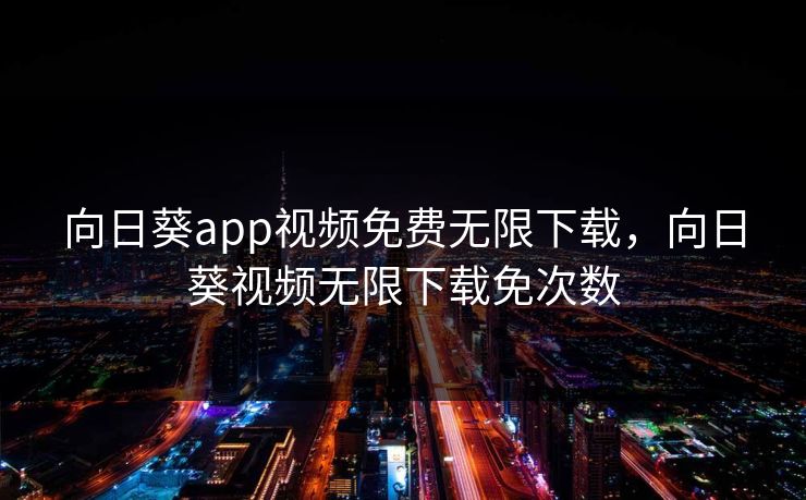 向日葵app视频免费无限下载,向日葵视频无限下载免次数 向日葵app视频免费无限下载,向日葵视频无限下载免次数