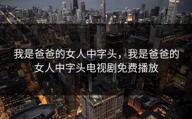 我是爸爸的女人中字头，我是爸爸的女人中字头电视剧免费播放