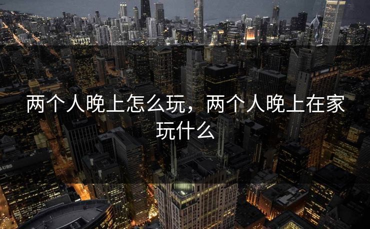 两个人晚上怎么玩，两个人晚上在家玩什么