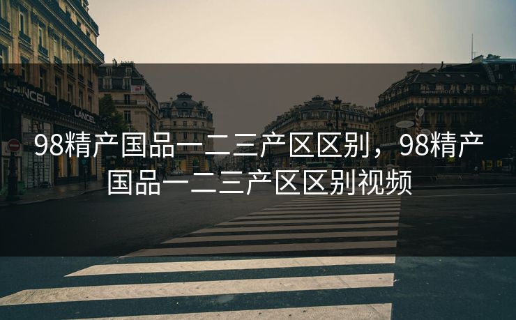 98精产国品一二三产区区别,98精产国品一二三产区区别视频 98精产国品一二三产区区别,98精产国品一二三产区区别视频