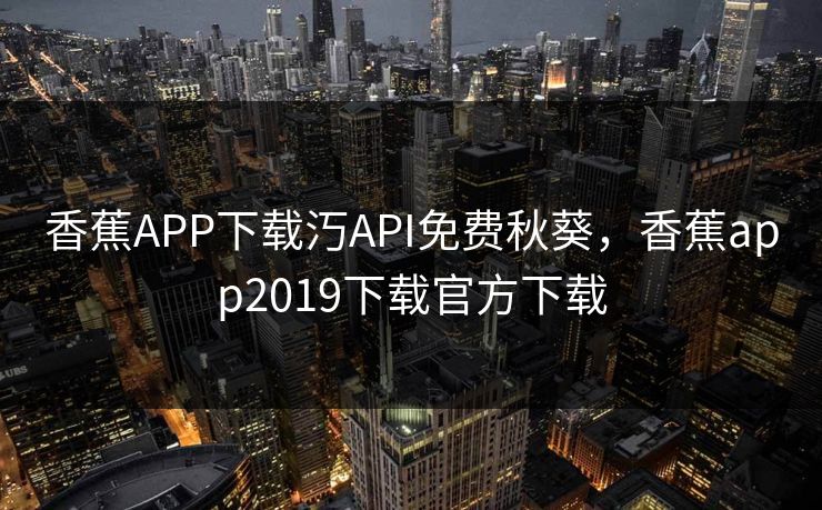 香蕉APP下载汅API免费秋葵，香蕉app2019下载官方下载