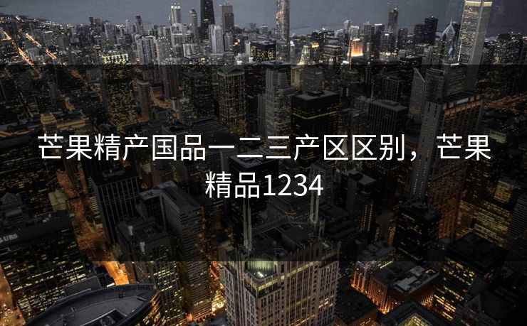 芒果精产国品一二三产区区别，芒果精品1234