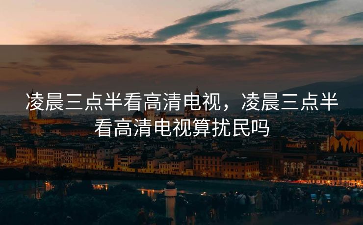 凌晨三点半看高清电视，凌晨三点半看高清电视算扰民吗