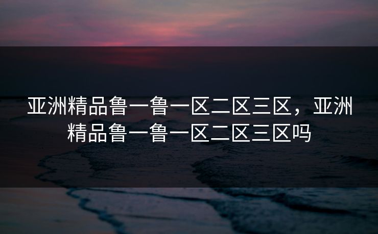亚洲精品鲁一鲁一区二区三区，亚洲精品鲁一鲁一区二区三区吗