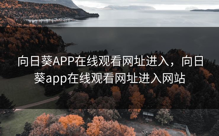 向日葵APP在线观看网址进入,向日葵app在线观看网址进入网站 向日葵APP在线观看网址进入,向日葵app在线观看网址进入网站