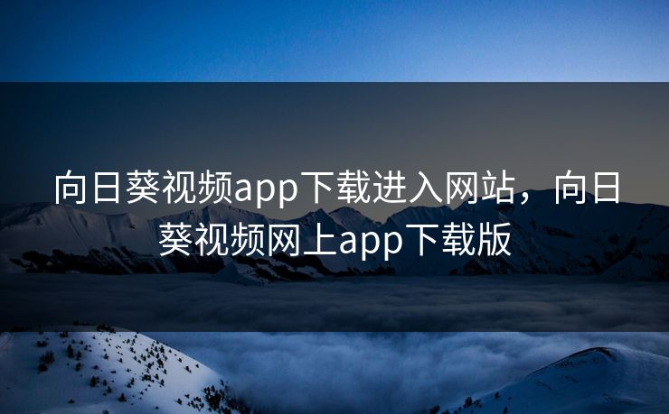 向日葵视频app下载进入网站，向日葵视频网上app下载版