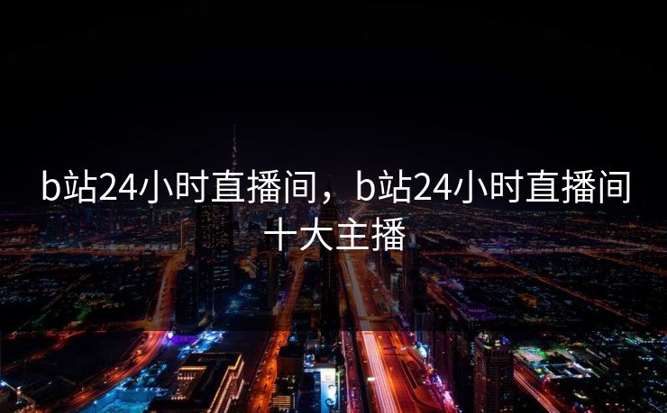 b站24小时直播间，b站24小时直播间十大主播