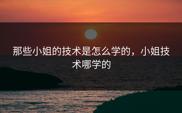 那些小姐的技术是怎么学的，小姐技术哪学的