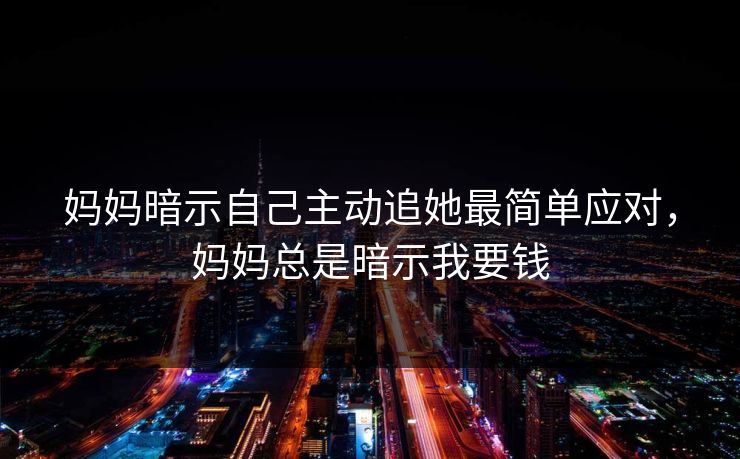 妈妈暗示自己主动追她最简单应对，妈妈总是暗示我要钱
