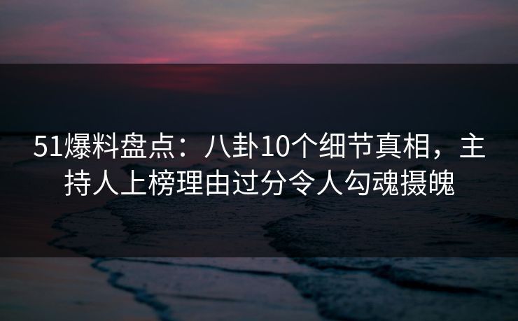 51爆料盘点:八卦10个细节真相,主持人上榜理由过分令人勾魂摄魄 51爆料盘点:八卦10个细节真相,主持人上榜理由过分令人勾魂摄魄